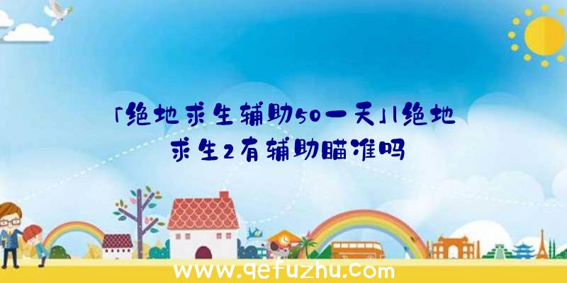 「绝地求生辅助50一天」|绝地求生2有辅助瞄准吗